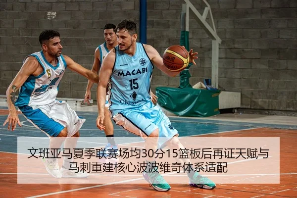 文班亚马夏季联赛场均30分15篮板后再证天赋与马刺重建核心波波维奇体系适配